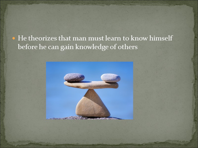 He theorizes that man must learn to know himself before he can gain knowledge